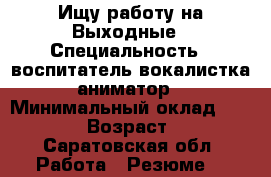 Ищу работу на Выходные › Специальность ­ воспитатель,вокалистка,аниматор › Минимальный оклад ­ 15 000 › Возраст ­ 28 - Саратовская обл. Работа » Резюме   